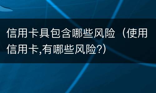 信用卡具包含哪些风险（使用信用卡,有哪些风险?）
