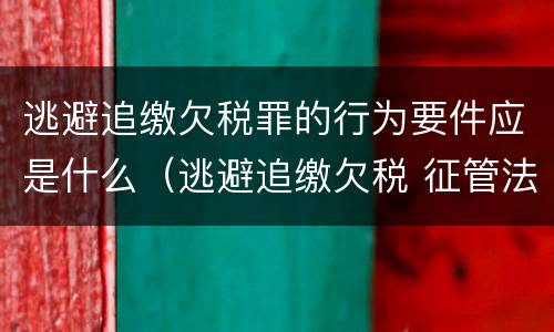 逃避追缴欠税罪的行为要件应是什么（逃避追缴欠税 征管法）