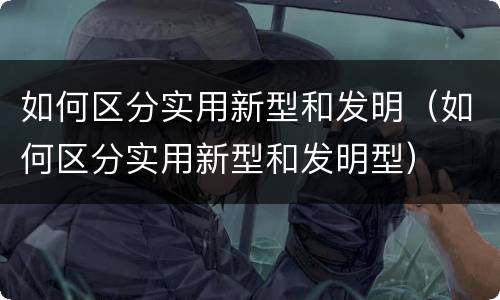 如何区分实用新型和发明（如何区分实用新型和发明型）