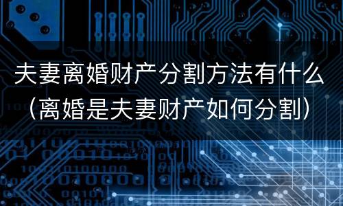 夫妻离婚财产分割方法有什么（离婚是夫妻财产如何分割）