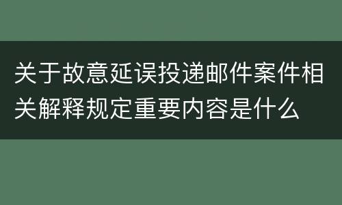 关于故意延误投递邮件案件相关解释规定重要内容是什么