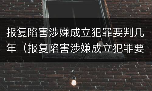 报复陷害涉嫌成立犯罪要判几年（报复陷害涉嫌成立犯罪要判几年徒刑）