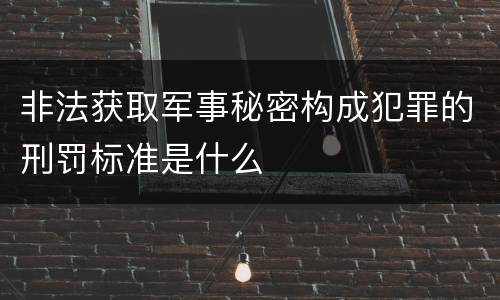 非法获取军事秘密构成犯罪的刑罚标准是什么