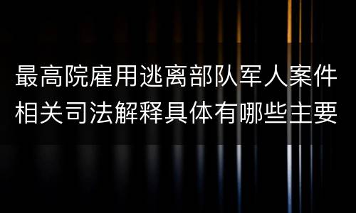 最高院雇用逃离部队军人案件相关司法解释具体有哪些主要内容