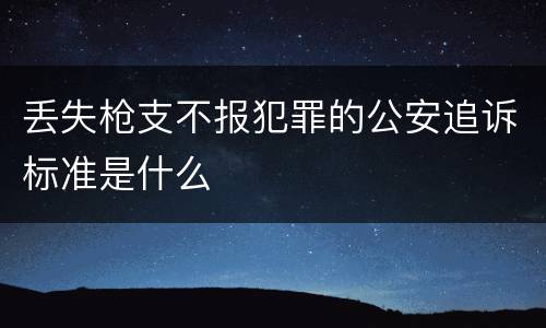 丢失枪支不报犯罪的公安追诉标准是什么