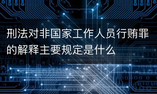 刑法对非国家工作人员行贿罪的解释主要规定是什么