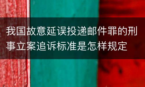 我国故意延误投递邮件罪的刑事立案追诉标准是怎样规定