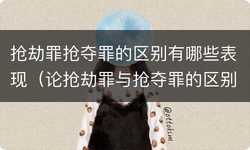 抢劫罪抢夺罪的区别有哪些表现（论抢劫罪与抢夺罪的区别）