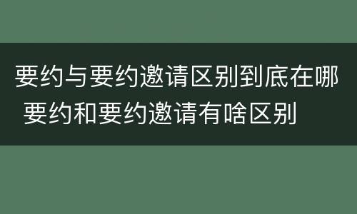 要约与要约邀请区别到底在哪 要约和要约邀请有啥区别