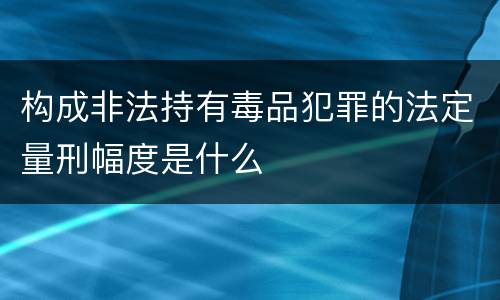 构成非法持有毒品犯罪的法定量刑幅度是什么