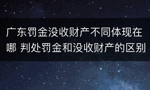 广东罚金没收财产不同体现在哪 判处罚金和没收财产的区别