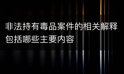 非法持有毒品案件的相关解释包括哪些主要内容