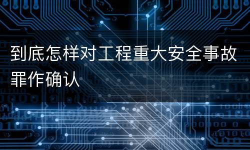 到底怎样对工程重大安全事故罪作确认