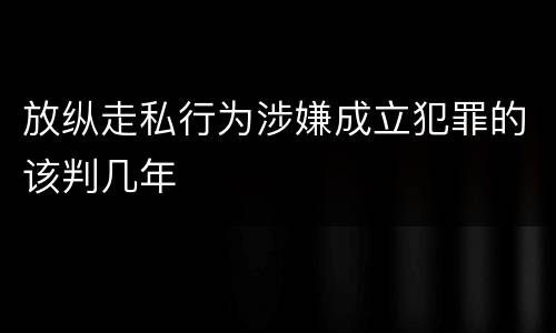 放纵走私行为涉嫌成立犯罪的该判几年