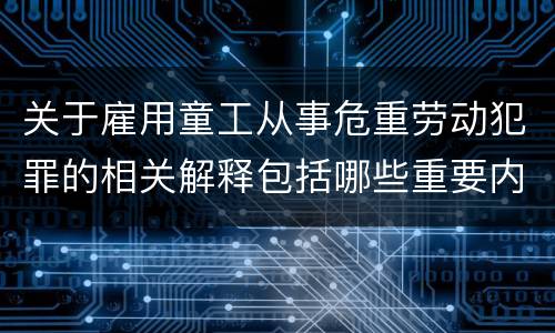 关于雇用童工从事危重劳动犯罪的相关解释包括哪些重要内容