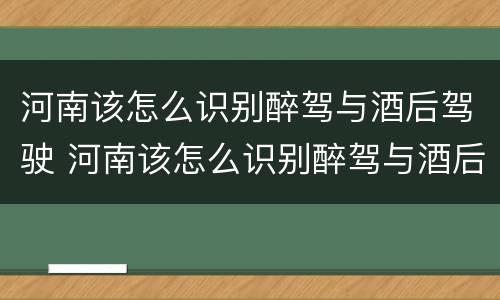 河南该怎么识别醉驾与酒后驾驶 河南该怎么识别醉驾与酒后驾驶人员