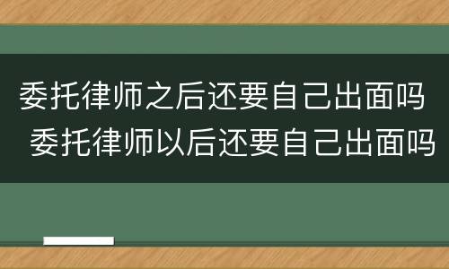 委托律师之后还要自己出面吗 委托律师以后还要自己出面吗