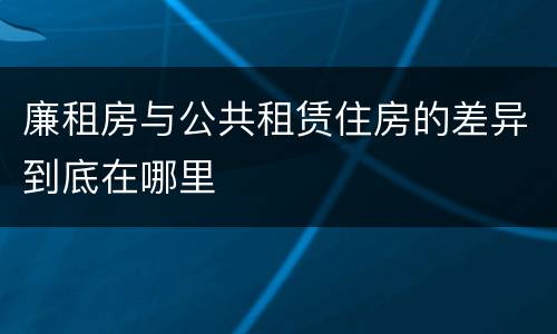 廉租房与公共租赁住房的差异到底在哪里