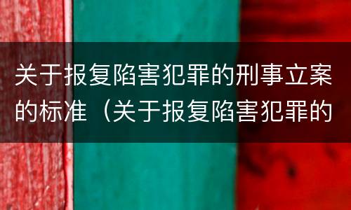 关于报复陷害犯罪的刑事立案的标准（关于报复陷害犯罪的刑事立案的标准是什么）