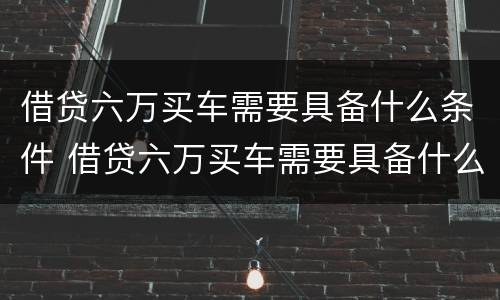 借贷六万买车需要具备什么条件 借贷六万买车需要具备什么条件呢