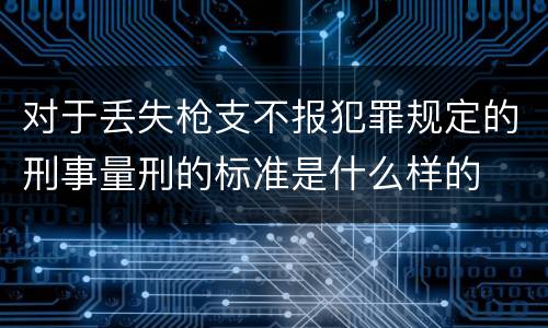 对于丢失枪支不报犯罪规定的刑事量刑的标准是什么样的