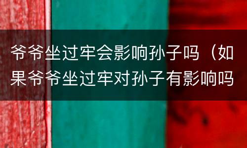爷爷坐过牢会影响孙子吗（如果爷爷坐过牢对孙子有影响吗?）