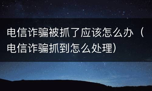 电信诈骗被抓了应该怎么办（电信诈骗抓到怎么处理）