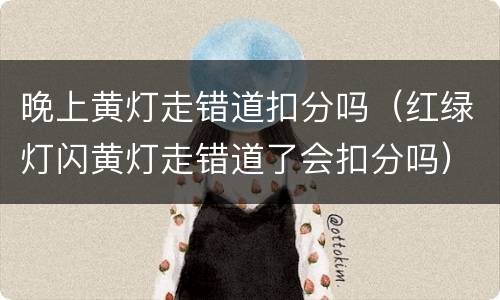 晚上黄灯走错道扣分吗（红绿灯闪黄灯走错道了会扣分吗）