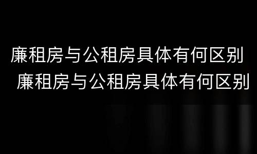 廉租房与公租房具体有何区别 廉租房与公租房具体有何区别和联系