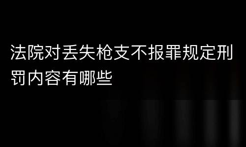法院对丢失枪支不报罪规定刑罚内容有哪些