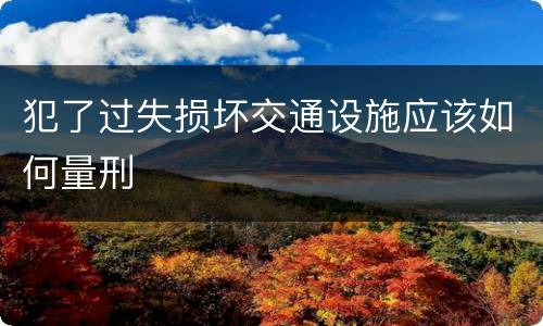 犯了过失损坏交通设施应该如何量刑