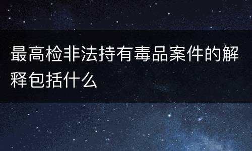 最高检非法持有毒品案件的解释包括什么