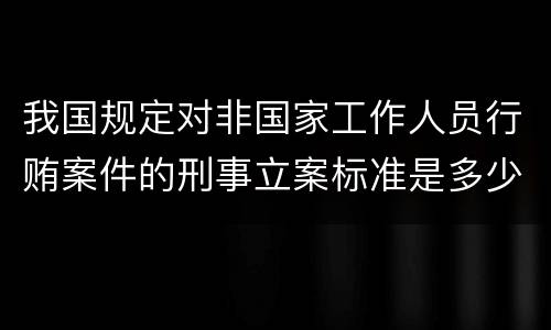 我国规定对非国家工作人员行贿案件的刑事立案标准是多少