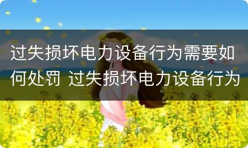 过失损坏电力设备行为需要如何处罚 过失损坏电力设备行为需要如何处罚呢