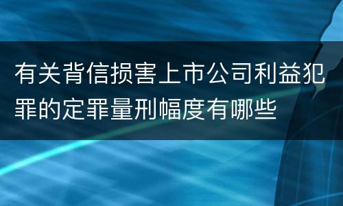 有关背信损害上市公司利益犯罪的定罪量刑幅度有哪些