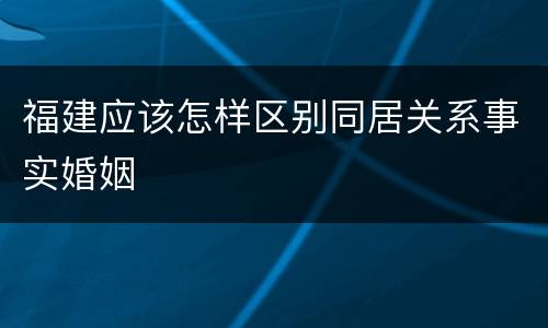 福建应该怎样区别同居关系事实婚姻