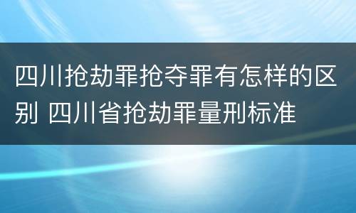 四川抢劫罪抢夺罪有怎样的区别 四川省抢劫罪量刑标准