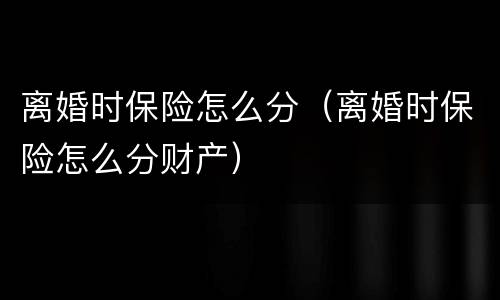 离婚时保险怎么分（离婚时保险怎么分财产）