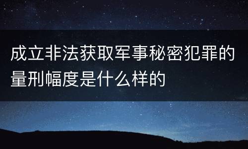 成立非法获取军事秘密犯罪的量刑幅度是什么样的