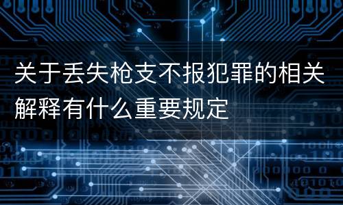 关于丢失枪支不报犯罪的相关解释有什么重要规定