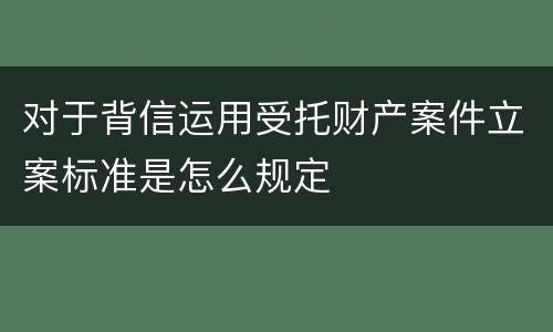 对于背信运用受托财产案件立案标准是怎么规定