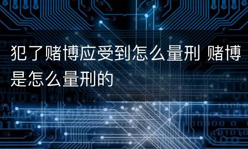犯了赌博应受到怎么量刑 赌博是怎么量刑的
