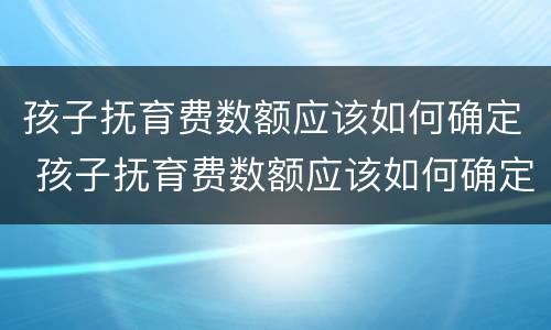 孩子抚育费数额应该如何确定 孩子抚育费数额应该如何确定标准