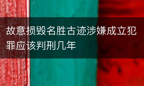 故意损毁名胜古迹涉嫌成立犯罪应该判刑几年