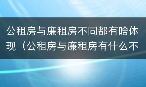 公租房与廉租房不同都有啥体现（公租房与廉租房有什么不同）