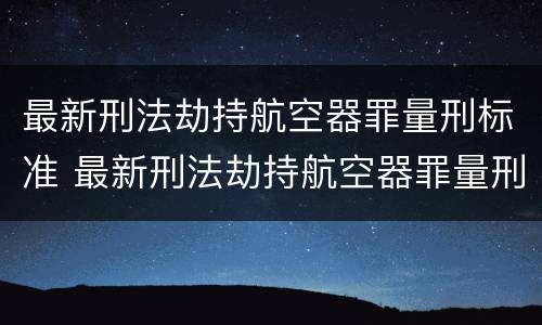 最新刑法劫持航空器罪量刑标准 最新刑法劫持航空器罪量刑标准是多少