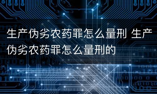 生产伪劣农药罪怎么量刑 生产伪劣农药罪怎么量刑的