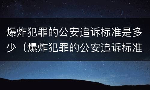 爆炸犯罪的公安追诉标准是多少（爆炸犯罪的公安追诉标准是多少条）
