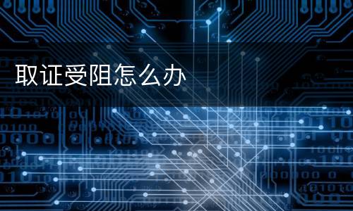 取证受阻怎么办