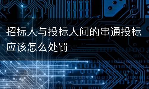 招标人与投标人间的串通投标应该怎么处罚